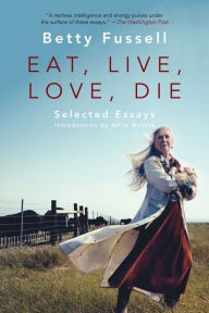 Title: Eat Live Love Die: Selected Essays, Author: Betty Fussell