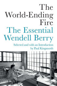 Title: The World-Ending Fire: The Essential Wendell Berry, Author: Wendell Berry