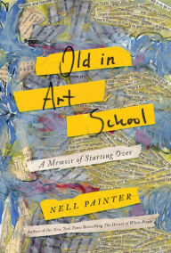 Title: Old in Art School: A Memoir of Starting Over, Author: Nell Irvin Painter