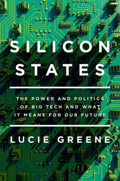 Silicon States: The Power and Politics of Big Tech and What It Means for Our Future