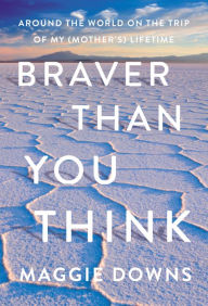 Title: Braver Than You Think: Around the World on the Trip of My (Mother's) Lifetime, Author: Maggie Downs