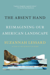 Title: The Absent Hand: Reimagining Our American Landscape, Author: Suzannah Lessard