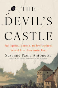 Title: The Devil's Castle: Nazi Eugenics, Euthanasia, and How Psychiatry's Troubled History Reverberates Today, Author: Susanne Paola Antonetta