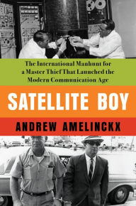 Title: Satellite Boy: The International Manhunt for a Master Thief That Launched the Modern Communication Age, Author: ANDREW AMELINCKX