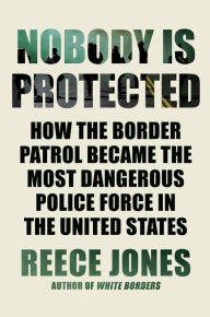 Title: Nobody Is Protected: How the Border Patrol Became the Most Dangerous Police Force in the United States, Author: Reece Jones