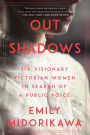 Out of the Shadows: Six Visionary Victorian Women in Search of a Public Voice