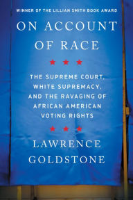 Title: On Account of Race: The Supreme Court, White Supremacy, and the Ravaging of African American Voting Rights, Author: Lawrence Goldstone