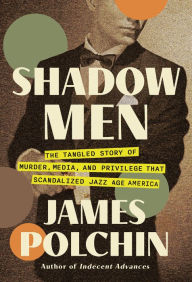 Title: Shadow Men: The Tangled Story of Murder, Media, and Privilege That Scandalized Jazz Age America, Author: James Polchin