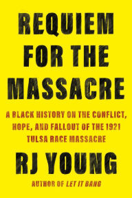 Title: Requiem for the Massacre: A Black History on the Conflict, Hope, and Fallout of the 1921 Tulsa Race Massacre, Author: RJ Young