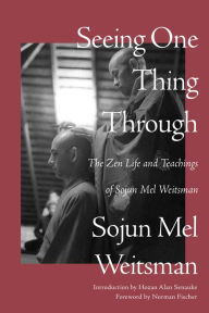 Title: Seeing One Thing Through: The Zen Life and Teachings of Sojun Mel Weitsman, Author: Mel Weitsman