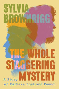 Title: The Whole Staggering Mystery: A Story of Fathers Lost and Found, Author: Sylvia  Brownrigg