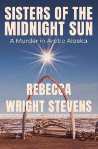 Title: Sisters of the Midnight Sun: A Murder in Arctic Alaska, Author: Rebecca Wright Stevens