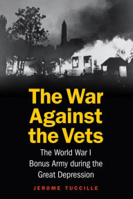 Title: The War Against the Vets: The World War I Bonus Army during the Great Depression, Author: Jerome Tuccille