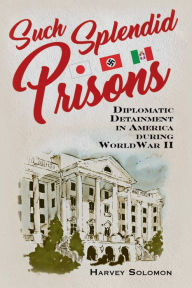 Title: Such Splendid Prisons: Diplomatic Detainment in America during World War II, Author: Harvey Solomon