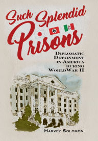 Title: Such Splendid Prisons: Diplomatic Detainment in America during World War II, Author: Harvey Solomon