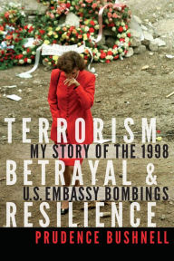 Title: Terrorism, Betrayal, and Resilience: My Story of the 1998 U.S. Embassy Bombings, Author: Prudence Bushnell