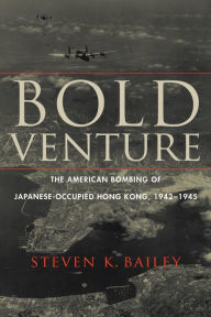 Title: Bold Venture: The American Bombing of Japanese-Occupied Hong Kong, 1942-1945, Author: Steven K. Bailey