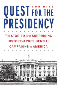 Title: Quest for the Presidency: The Storied and Surprising History of Presidential Campaigns in America, Author: Bob Riel