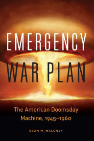 Title: Emergency War Plan: The American Doomsday Machine, 1945-1960, Author: Sean M. Maloney