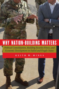 Title: Why Nation-Building Matters: Political Consolidation, Building Security Forces, and Economic Development in Failed and Fragile States, Author: Keith W. Mines