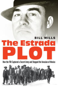 Title: The Estrada Plot: How the FBI Captured a Secret Army and Stopped the Invasion of Mexico, Author: Bill Mills