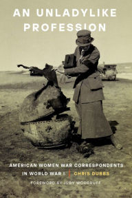 Title: An Unladylike Profession: American Women War Correspondents in World War I, Author: Chris Dubbs