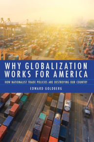 Title: Why Globalization Works for America: How Nationalist Trade Policies Are Destroying Our Country, Author: Edward Goldberg