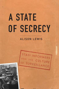Title: A State of Secrecy: Stasi Informers and the Culture of Surveillance, Author: Alison Lewis