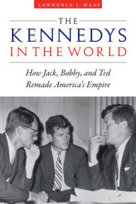 Title: The Kennedys in the World: How Jack, Bobby, and Ted Remade America's Empire, Author: Lawrence J. Haas