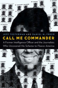 Title: Call Me Commander: A Former Intelligence Officer and the Journalists Who Uncovered His Scheme to Fleece America, Author: Jeff Testerman