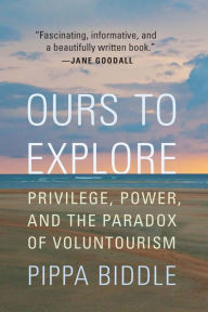 Title: Ours to Explore: Privilege, Power, and the Paradox of Voluntourism, Author: Pippa Biddle