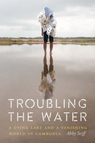 Title: Troubling the Water: A Dying Lake and a Vanishing World in Cambodia, Author: Abby Seiff