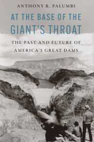 Title: At the Base of the Giant's Throat: The Past and Future of America's Great Dams, Author: Anthony R. Palumbi