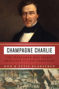Title: Champagne Charlie: The Frenchman Who Taught Americans to Love Champagne, Author: Don Kladstrup