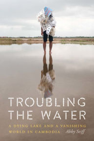 Title: Troubling the Water: A Dying Lake and a Vanishing World in Cambodia, Author: Abby Seiff