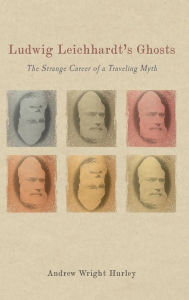 Title: Ludwig Leichhardt's Ghosts: The Strange Career of a Traveling Myth, Author: Andrew Wright Hurley