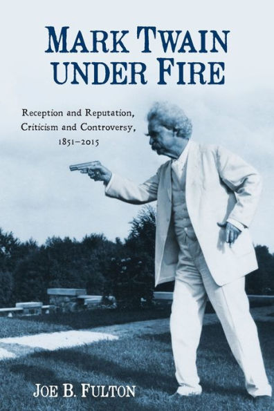 Mark Twain under Fire: Reception and Reputation, Criticism and Controversy, 1851-2015