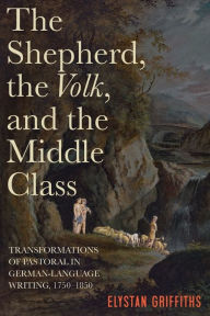 Title: The Shepherd, the <I>Volk</I>, and the Middle Class: Transformations of Pastoral in German-Language Writing, 1750-1850, Author: Elystan Griffiths
