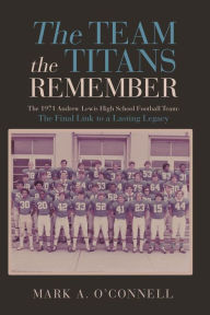 Title: The Team the Titans Remember: The 1971 Andrew Lewis High School Football Team: The Final Link to a Lasting Legacy, Author: Mark A. O'Connell