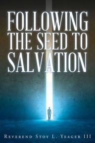 Title: Following The Seed To Salvation, Author: Reverend Stoy L. Yeager