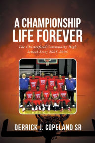 Title: A Championship Life Forever: The Chesterfield Community High School Story 2005-2006, Author: Derrick J. Copeland SR