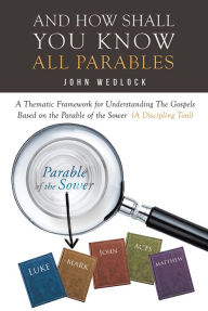 Title: And How Shall You Know All Parables: A Thematic Framework for Understanding The Gospels Based on the Parable of the Sower (A Discipling Tool), Author: John Wedlock