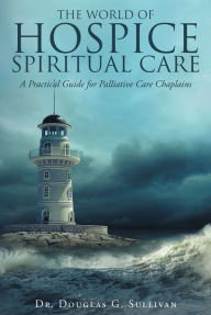 Title: The World of Hospice Spiritual Care: A Practical Guide for Palliative Care Chaplains, Author: Douglas G. Sullivan