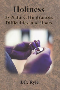 Title: Holiness: Its Nature, Hindrances, Difficulties, and Roots, Author: J C Ryle