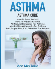 Title: Asthma: Asthma Cure: How To Treat Asthma: How To Prevent Asthma, All Natural Remedies For Asthma, Medical Breakthroughs For Asthma, And Proper Diet And Exercises For Asthma, Author: Ace McCloud