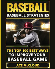 Title: Baseball: Baseball Strategies: The Top 100 Best Ways To Improve Your Baseball Game, Author: Ace McCloud