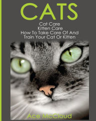 Title: Cats: Cat Care: Kitten Care: How To Take Care Of And Train Your Cat Or Kitten, Author: Ace McCloud