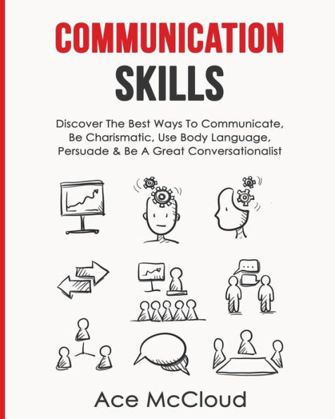 Communication Skills: Discover The Best Ways To Communicate, Be Charismatic, Use Body Language, Persuade & A Great Conversationalist