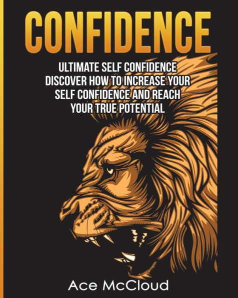 Confidence: Ultimate Self Confidence: Discover How To Increase Your Self Confidence And Reach Your True Potential