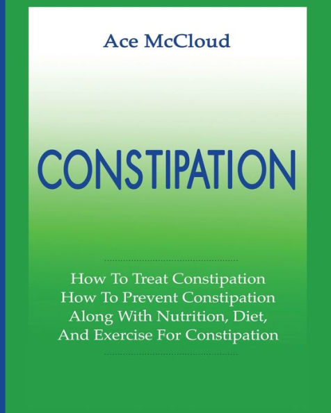 Constipation: How To Treat Prevent Along With Nutrition, Diet, And Exercise For Constipation